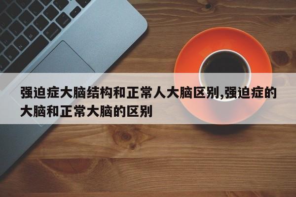 强迫症大脑结构和正常人大脑区别,强迫症的大脑和正常大脑的区别