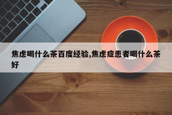 焦虑喝什么茶百度经验,焦虑症患者喝什么茶好