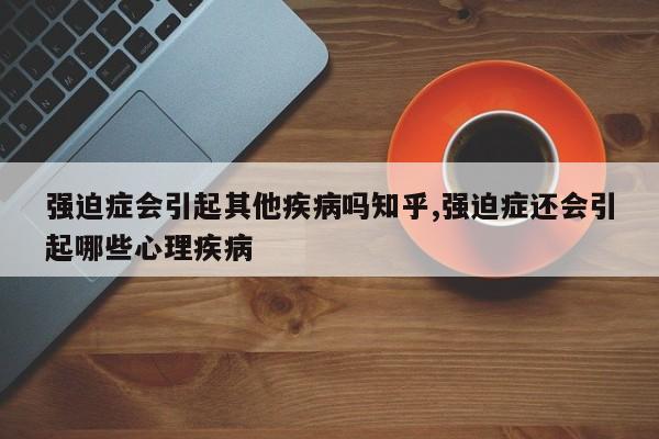 强迫症会引起其他疾病吗知乎,强迫症还会引起哪些心理疾病