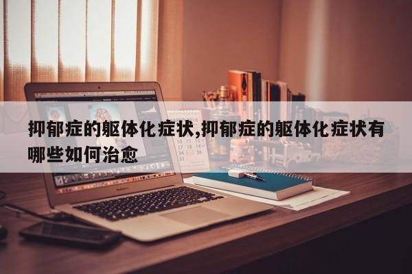 抑郁症的躯体化症状,抑郁症的躯体化症状有哪些如何治愈