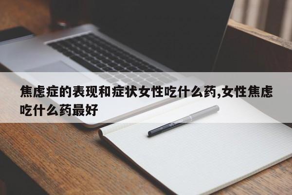 焦虑症的表现和症状女性吃什么药,女性焦虑吃什么药最好