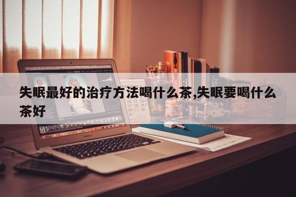 失眠最好的治疗方法喝什么茶,失眠要喝什么茶好