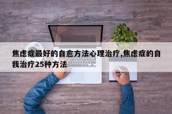 焦虑症最好的自愈方法心理治疗,焦虑症的自我治疗25种方法