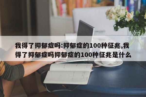 我得了抑郁症吗:抑郁症的100种征兆,我得了抑郁症吗抑郁症的100种征兆是什么