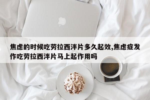 焦虑的时候吃劳拉西泮片多久起效,焦虑症发作吃劳拉西泮片马上起作用吗