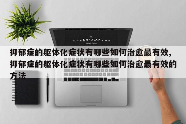 抑郁症的躯体化症状有哪些如何治愈最有效,抑郁症的躯体化症状有哪些如何治愈最有效的方法