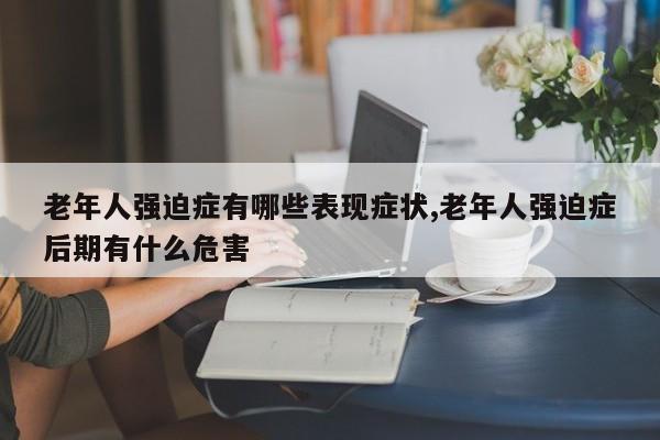 老年人强迫症有哪些表现症状,老年人强迫症后期有什么危害