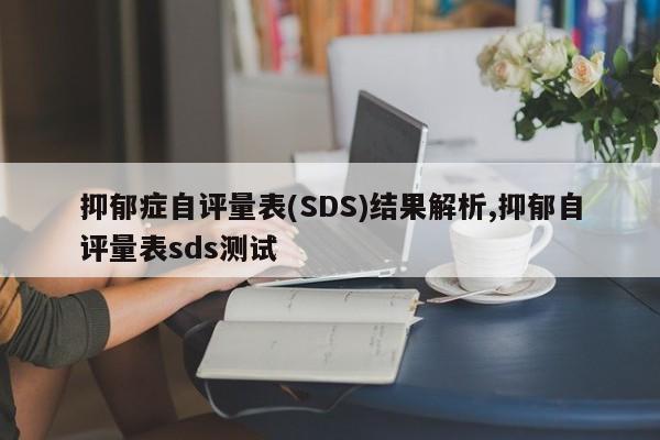 抑郁症自评量表(SDS)结果解析,抑郁自评量表sds测试