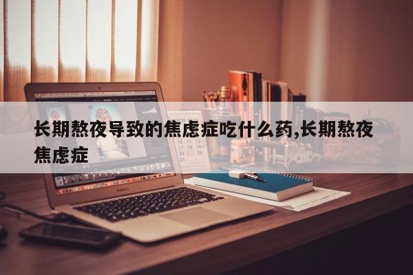长期熬夜导致的焦虑症吃什么药,长期熬夜 焦虑症