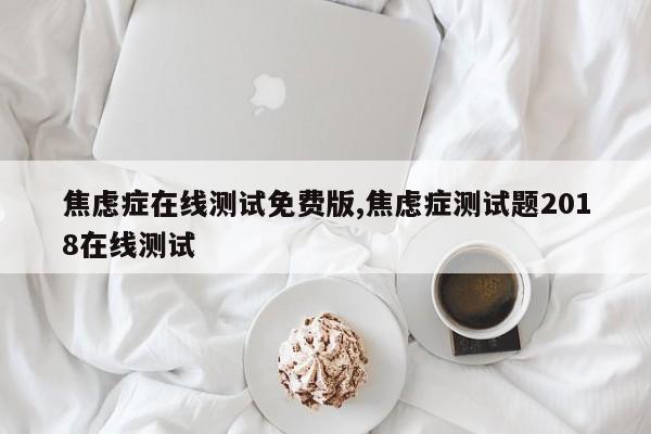焦虑症在线测试免费版,焦虑症测试题2018在线测试