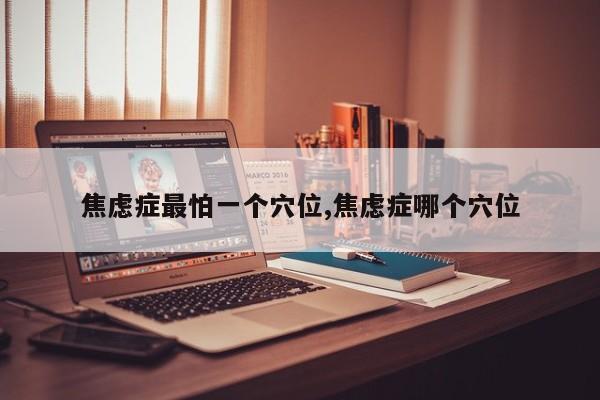 焦虑症最怕一个穴位,焦虑症哪个穴位