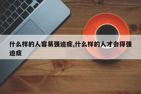 什么样的人容易强迫症,什么样的人才会得强迫症