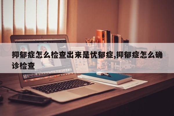 抑郁症怎么检查出来是忧郁症,抑郁症怎么确诊检查